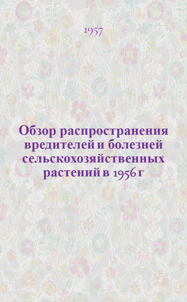 Обзор распространения вредителей и болезней сельскохозяйственных растений в 1956 г., прогноз появления их в 1957 г. и меры по борьбе с ними