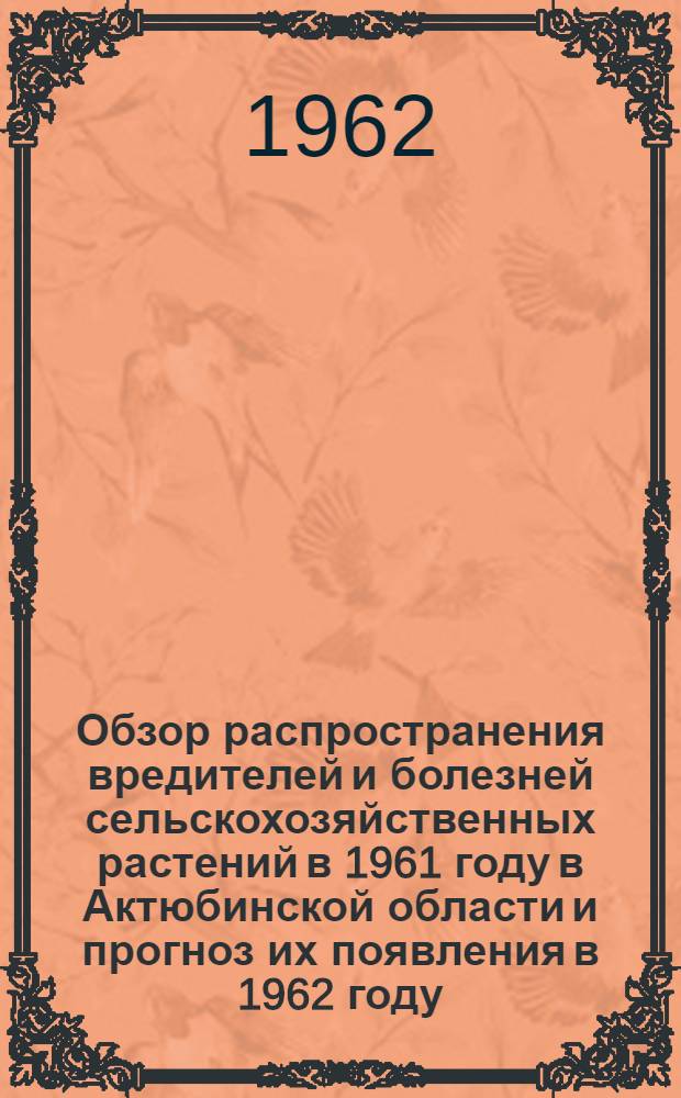 Обзор распространения вредителей и болезней сельскохозяйственных растений в 1961 году в Актюбинской области и прогноз их появления в 1962 году