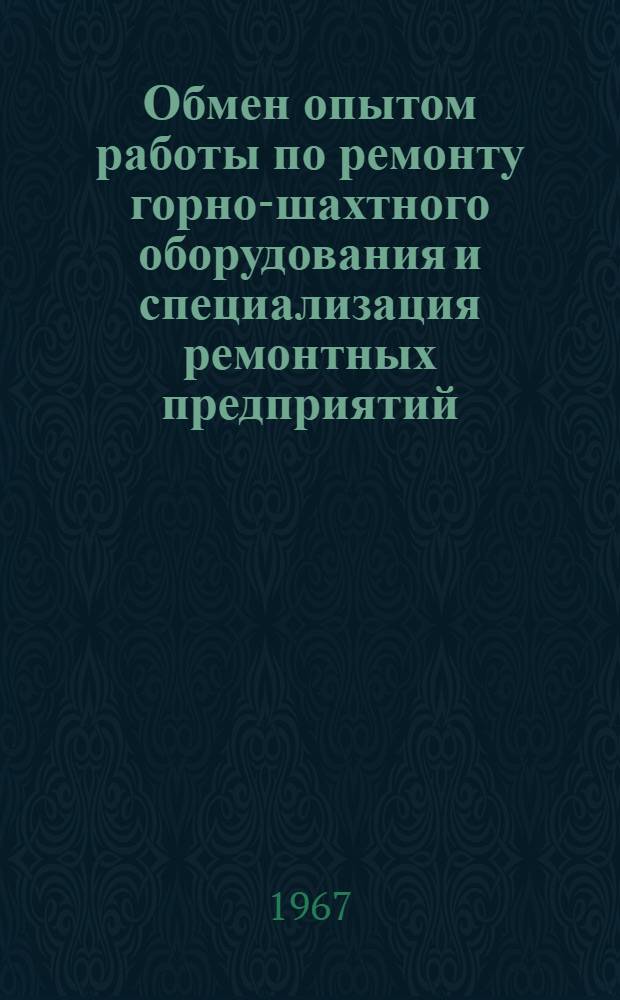 Обмен опытом работы по ремонту горно-шахтного оборудования и специализация ремонтных предприятий : (Тезисы докладов всесоюз. школы в г. Луганске, 23-26 мая 1967 г.)