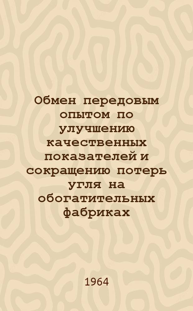 Обмен передовым опытом по улучшению качественных показателей и сокращению потерь угля на обогатительных фабриках : (Материалы Отраслевого совещания углеобогатителей в г. Горловке. Май, 1964 г.)