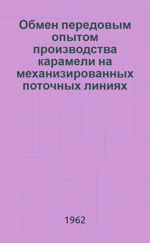 Обмен передовым опытом производства карамели на механизированных поточных линиях : Рекомендации межзаводской школы : 20 сент. - 1 окт. 1961 г.