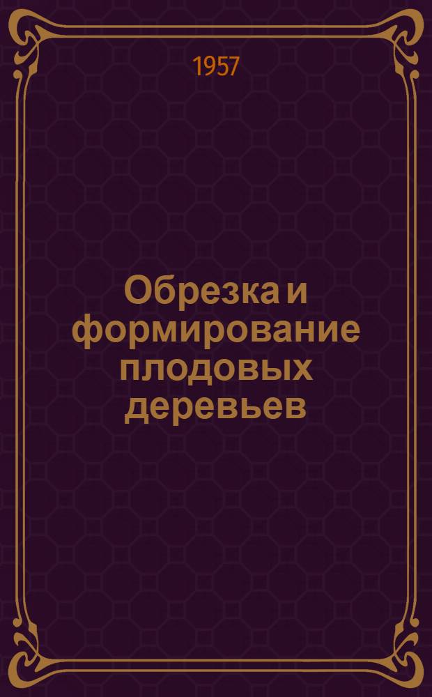 Обрезка и формирование плодовых деревьев : Труды расшир. сессии учен. совета Алт. плодово-ягодной опыт. станции. (Сент. 1956 г.)