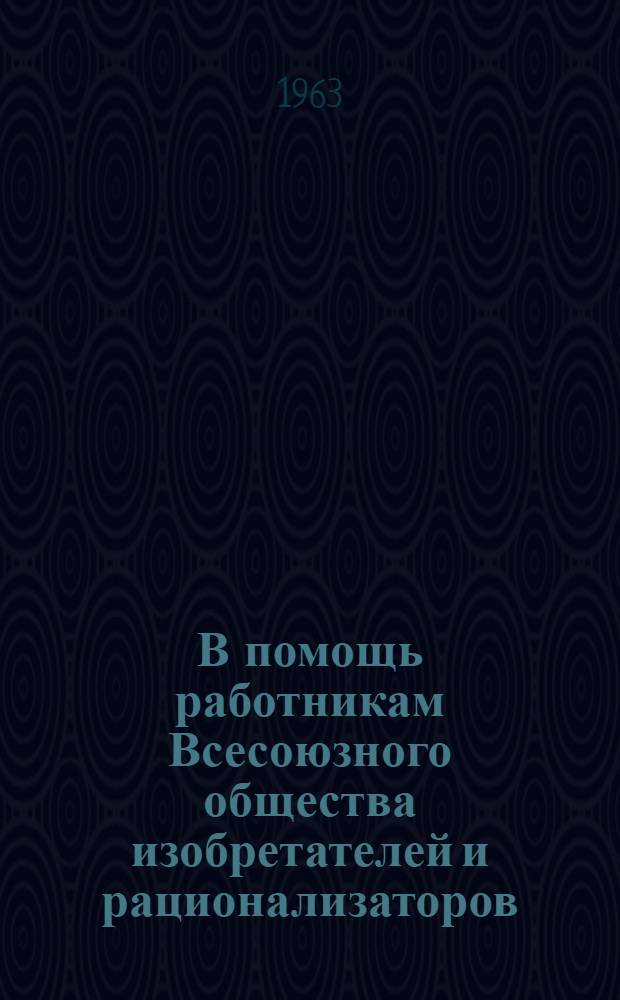 В помощь работникам Всесоюзного общества изобретателей и рационализаторов : (Стенограммы лекций по изобретательскому праву и подсчету экономии от внедрения изобретений и рац. предложений)