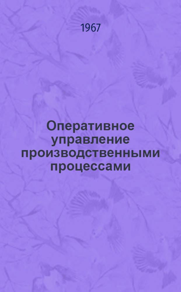 Оперативное управление производственными процессами : Библиогр. справка Отеч. литература... ... за 1966 (II пол.) - 1967 (I пол.) гг.