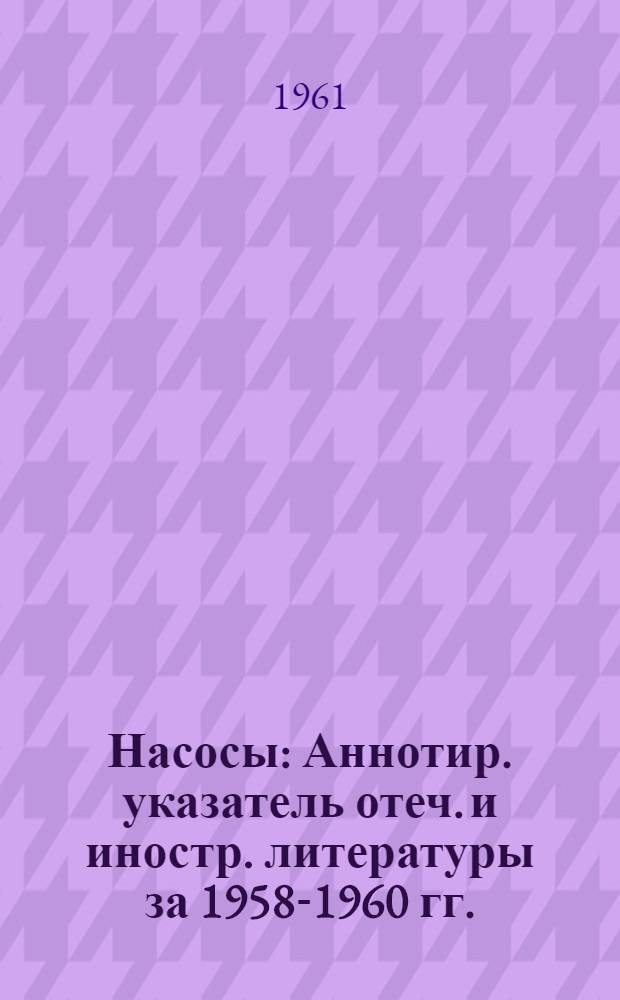 Насосы : Аннотир. указатель отеч. и иностр. литературы за 1958-1960 гг. (I квартал)