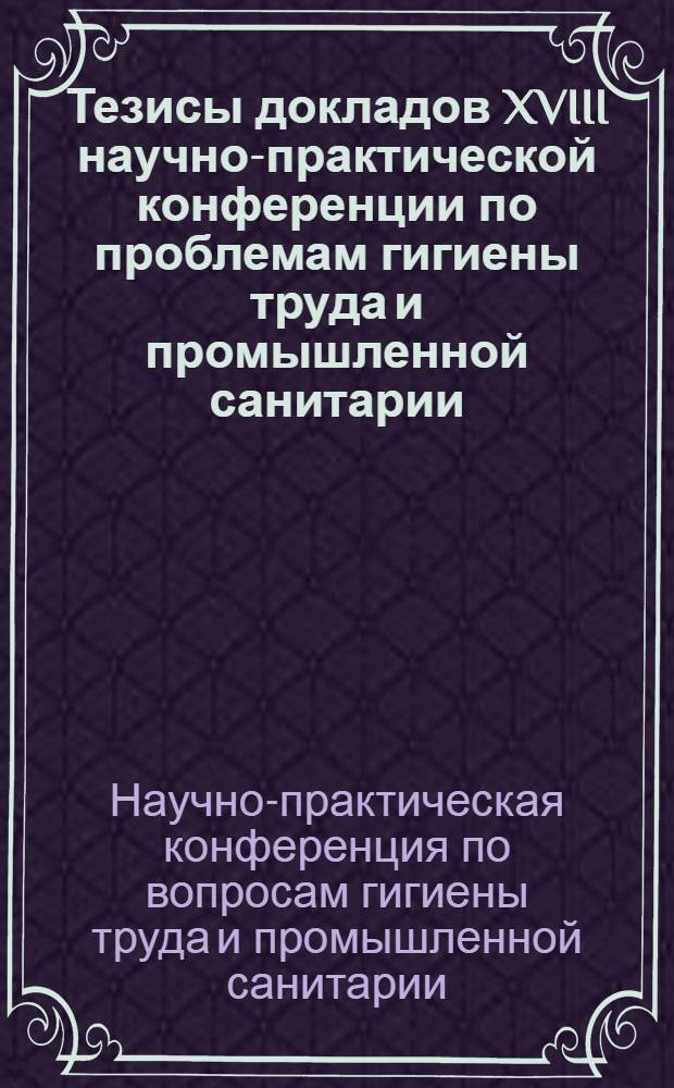 Тезисы докладов XVIII научно-практической конференции по проблемам гигиены труда и промышленной санитарии. 27-28 марта 1962 г.