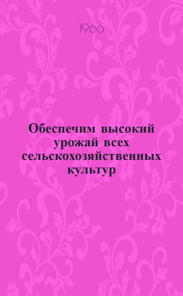 Обеспечим высокий урожай всех сельскохозяйственных культур : Обязательные агротехн. меры на весеннем севе 1966 г
