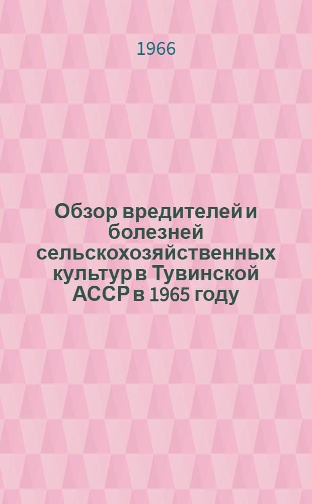 Обзор вредителей и болезней сельскохозяйственных культур в Тувинской АССР в 1965 году, прогноз их появления в 1966 году и мероприятия по борьбе с ними