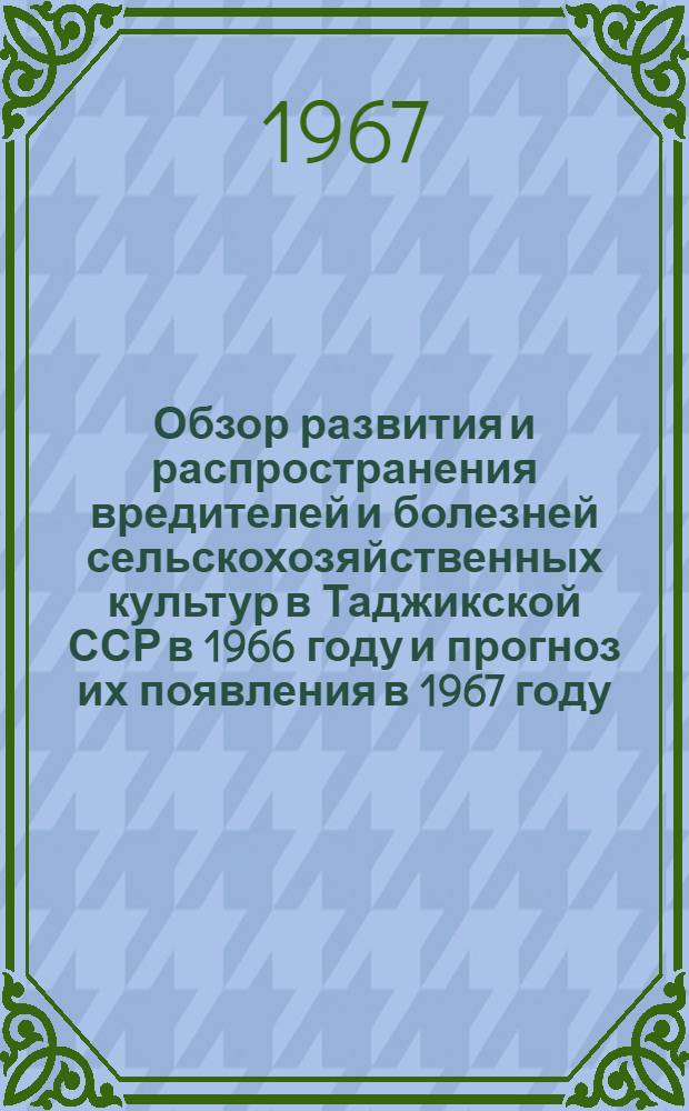 Обзор развития и распространения вредителей и болезней сельскохозяйственных культур в Таджикской ССР в 1966 году и прогноз их появления в 1967 году