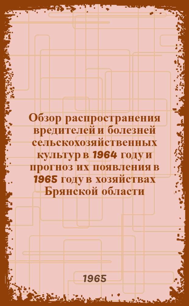 Обзор распространения вредителей и болезней сельскохозяйственных культур в 1964 году и прогноз их появления в 1965 году в хозяйствах Брянской области