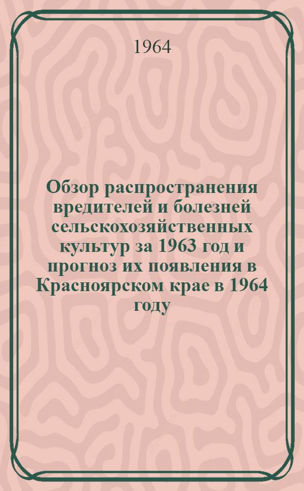 Обзор распространения вредителей и болезней сельскохозяйственных культур за 1963 год и прогноз их появления в Красноярском крае в 1964 году