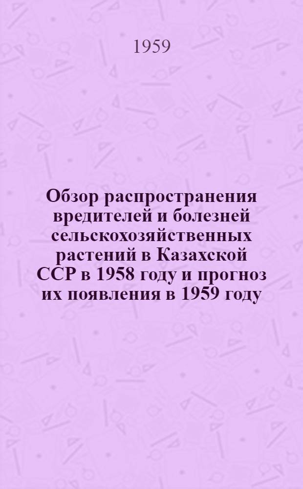 Обзор распространения вредителей и болезней сельскохозяйственных растений в Казахской ССР в 1958 году и прогноз их появления в 1959 году