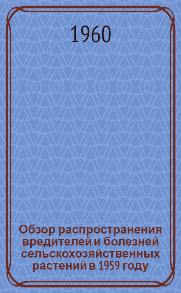 Обзор распространения вредителей и болезней сельскохозяйственных растений в 1959 году, прогноз их появления в 1960 году по Саратовской области и методические указания по борьбе с ними