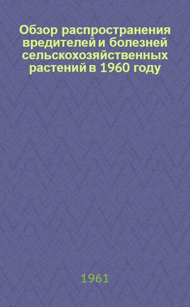 Обзор распространения вредителей и болезней сельскохозяйственных растений в 1960 году, прогноз их появления в 1961 году по Саратовской области и рекомендации по борьбе с ними