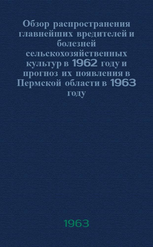 Обзор распространения главнейших вредителей и болезней сельскохозяйственных культур в 1962 году и прогноз их появления в Пермской области в 1963 году