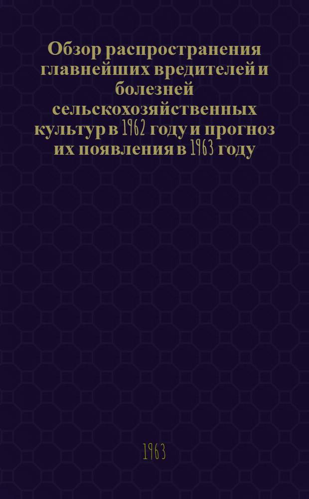 Обзор распространения главнейших вредителей и болезней сельскохозяйственных культур в 1962 году и прогноз их появления в 1963 году