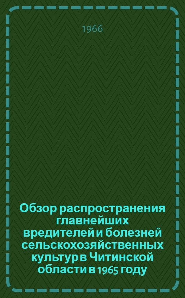 Обзор распространения главнейших вредителей и болезней сельскохозяйственных культур в Читинской области в 1965 году, прогноз появления их в 1966 году и меры борьбы с ними