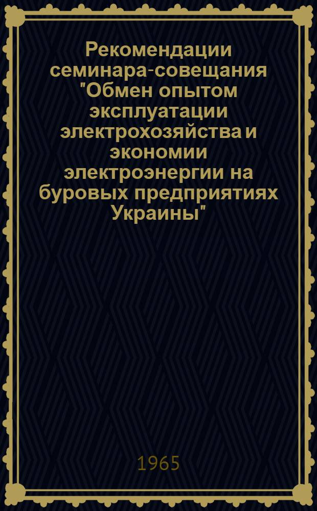 Рекомендации семинара-совещания "Обмен опытом эксплуатации электрохозяйства и экономии электроэнергии на буровых предприятиях Украины". [24-26 марта 1965 г.