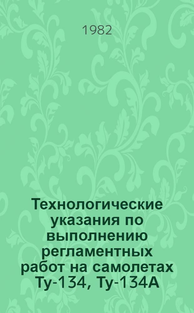 Технологические указания по выполнению регламентных работ на самолетах Ту-134, Ту-134А : утв. ГУЭРАТ МГА. Вып. 1 : Работы по встрече, обеспечению стоянки и вылета