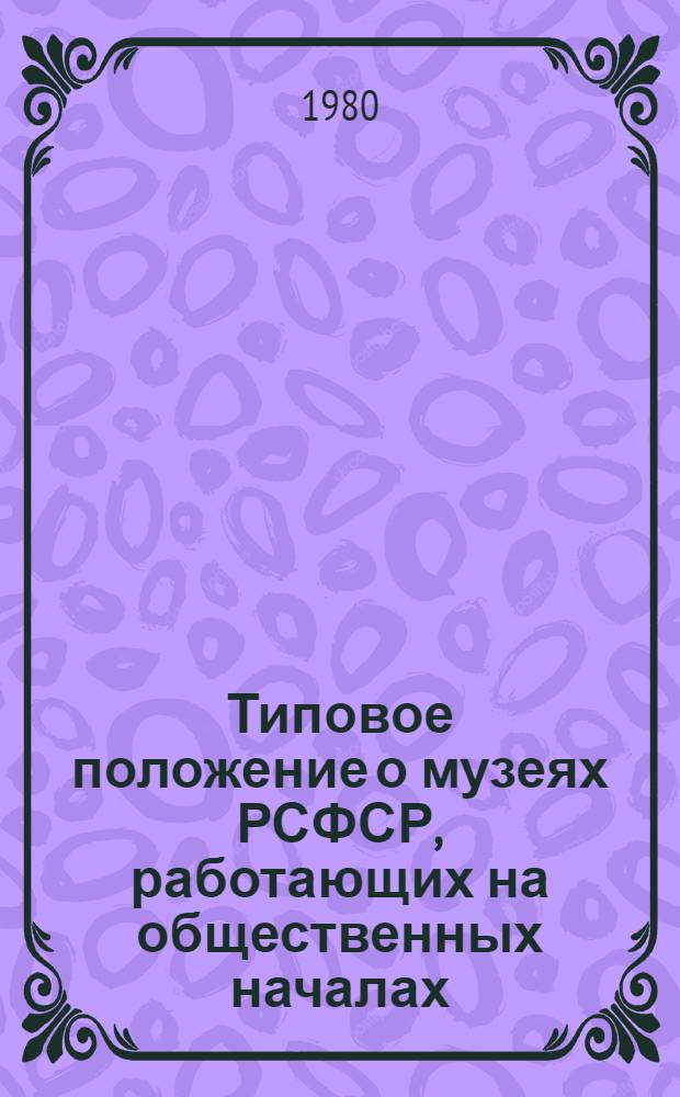 Типовое положение о музеях РСФСР, работающих на общественных началах : (разработано на основании "Типового положения о музее, работающем на общественных началах", утвержденного Министерством культуры СССР 12 апреля 1978 г. по согласованию с ВЦСПС от 7 апреля 1978 г.)