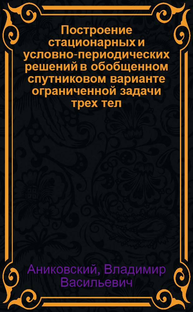 Построение стационарных и условно-периодических решений в обобщенном спутниковом варианте ограниченной задачи трех тел : Автореф. дис. на соиск. учен. степ. канд. физ.-мат. наук : (01.03.01)