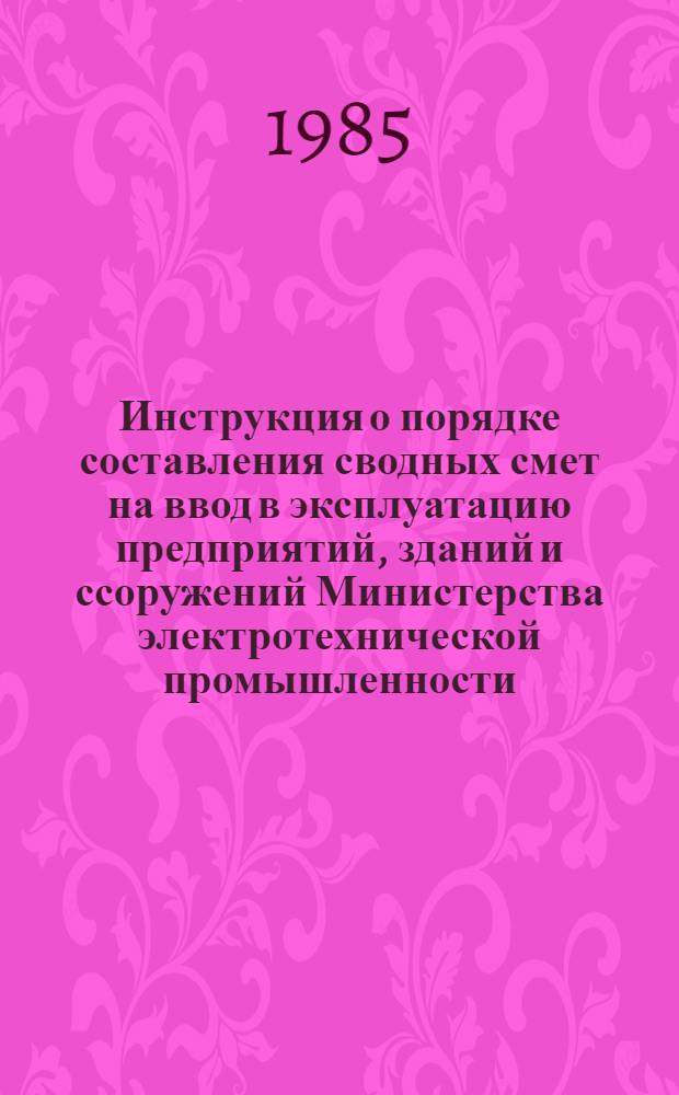 Инструкция о порядке составления сводных смет на ввод в эксплуатацию предприятий, зданий и ссоружений Министерства электротехнической промышленности : (Ведомственные строительные нормы) ВСН-3-83 : издание официальное : утв. Минэлектротехпромом 12.09.83 : срок введ. в действие 01.01.84