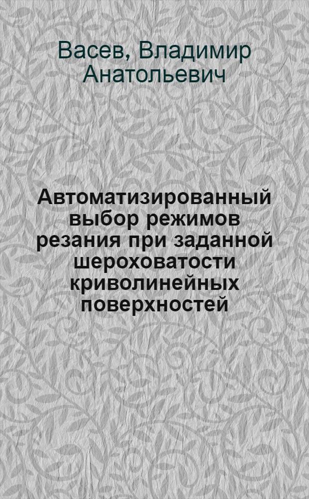 Автоматизированный выбор режимов резания при заданной шероховатости криволинейных поверхностей, обрабатываемых на токарных станках с ЧПУ : Автореф. дис. на соиск. учен. степ. канд. техн. наук : (05.13.07)