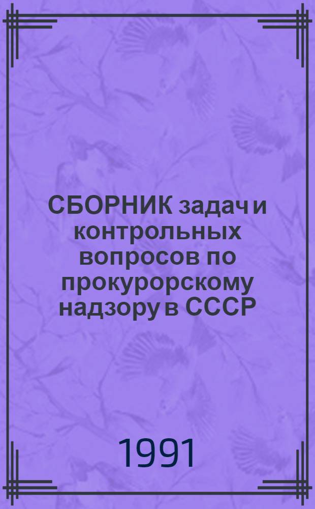 СБОРНИК задач и контрольных вопросов по прокурорскому надзору в СССР : (Учеб.-метод. пособие)