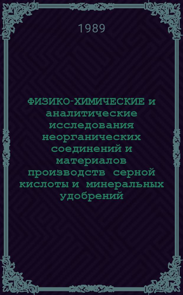 ФИЗИКО-ХИМИЧЕСКИЕ и аналитические исследования неорганических соединений и материалов производств серной кислоты и минеральных удобрений : Сб. ст