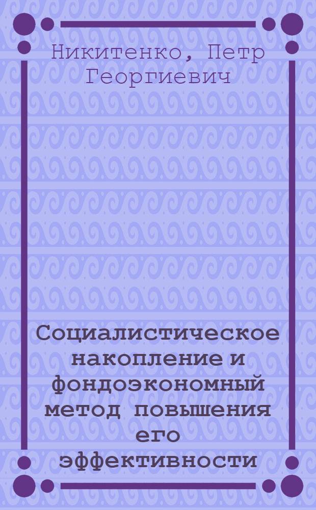 Социалистическое накопление и фондоэкономный метод повышения его эффективности : Автореф. дис. на соиск. учен. степ. д-ра экон. наук : (08.00.01)