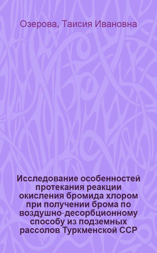 Исследование особенностей протекания реакции окисления бромида хлором при получении брома по воздушно-десорбционному способу из подземных рассолов Туркменской ССР : Автореф. дис. на соиск. учен. степ. канд. хим. наук : (02.00.01)
