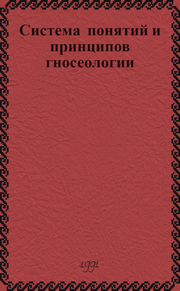 Система понятий и принципов гносеологии : (Монография) : Автореф. дис. на соиск. учен. степ. д-ра филос. наук : (09.00.01)