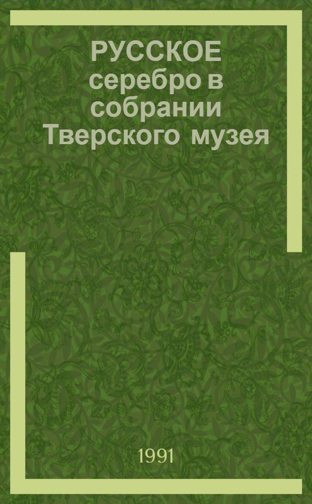 РУССКОЕ серебро в собрании Тверского музея : К 125-летию Твер. гос. объед. музея : Каталог