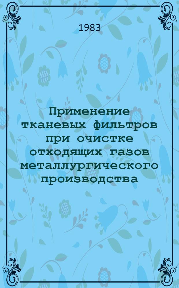 Применение тканевых фильтров при очистке отходящих газов металлургического производства : Кн., журн. и пат. лит. на рус. и иностр. яз. ... ... за 1980-1982 гг.