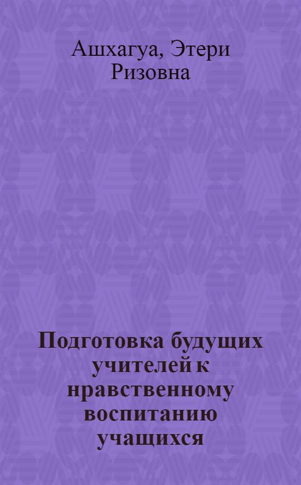 Подготовка будущих учителей к нравственному воспитанию учащихся : Автореф. дис. на соиск. учен. степ. канд. пед. наук : (13.00.01)