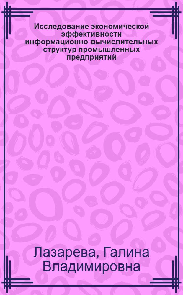 Исследование экономической эффективности информационно-вычислительных структур промышленных предприятий : (На прим. машиностроения) : Автореф. дис. на соиск. учен. степ. канд. экон. наук : (08.00.05)