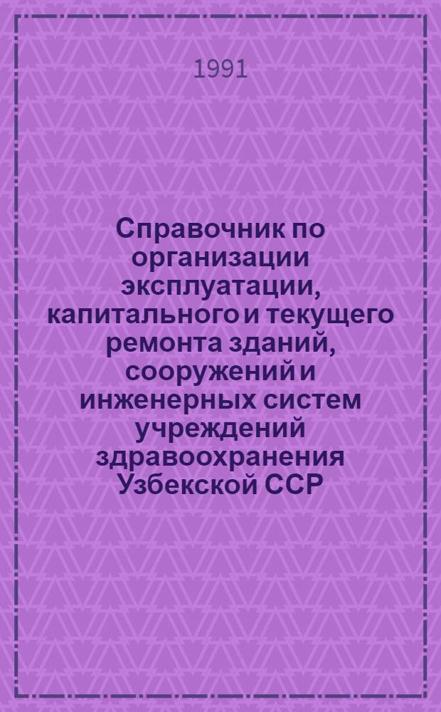 Справочник по организации эксплуатации, капитального и текущего ремонта зданий, сооружений и инженерных систем учреждений здравоохранения Узбекской ССР. Ч. 1