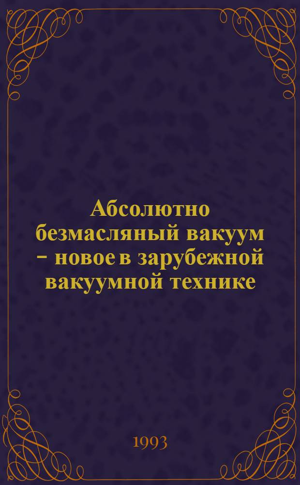 Абсолютно безмасляный вакуум - новое в зарубежной вакуумной технике : (По материалам II и III Европ. вакуум. конф.). Ч. 1 : Безмасляные средства откачки в интервале: граница низкий-средний, средний и высокий вакуум