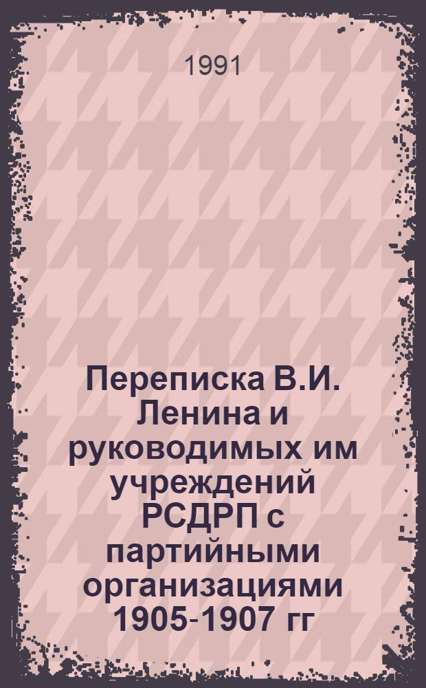 Переписка В.И. Ленина и руководимых им учреждений РСДРП с партийными организациями 1905-1907 гг. : Сб. док. : В 5 т