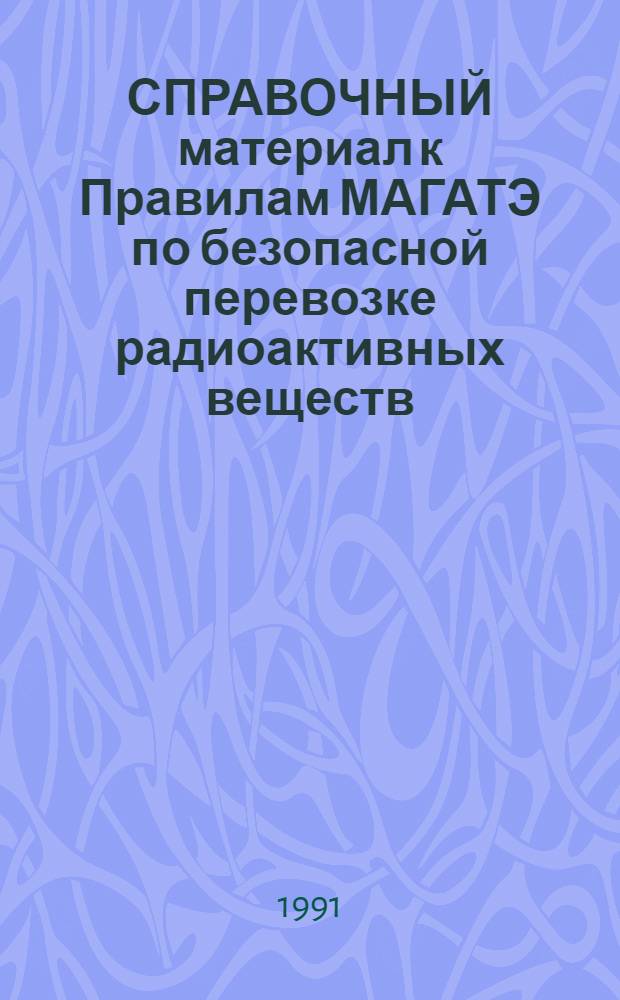 СПРАВОЧНЫЙ материал к Правилам МАГАТЭ по безопасной перевозке радиоактивных веществ : (Изд. 1985 г.)