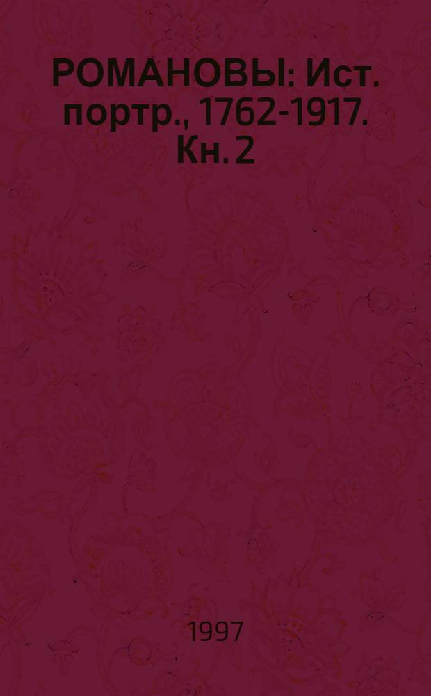 РОМАНОВЫ : Ист. портр., 1762-1917. Кн. 2 : Екатерина II - Николай II