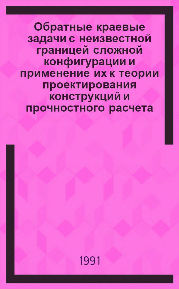 Обратные краевые задачи с неизвестной границей сложной конфигурации и применение их к теории проектирования конструкций и прочностного расчета