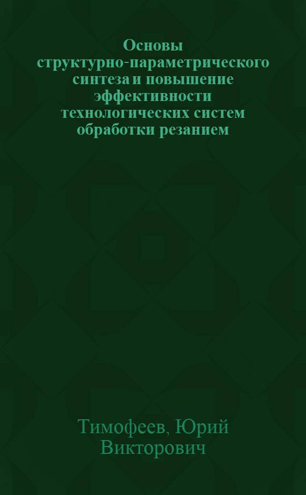 Основы структурно-параметрического синтеза и повышение эффективности технологических систем обработки резанием : Автореф. дис. на соиск. учен. степ. д. т. н