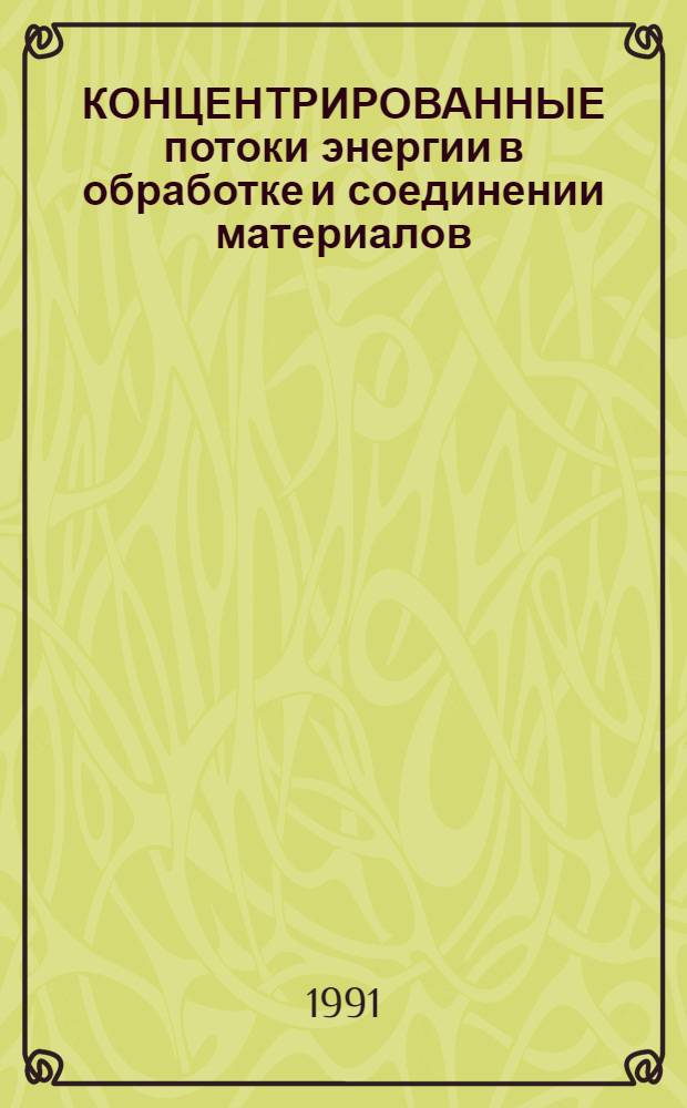 КОНЦЕНТРИРОВАННЫЕ потоки энергии в обработке и соединении материалов : Тез. докл. конф., 27-28 мая 1991 г