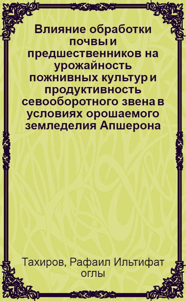 Влияние обработки почвы и предшественников на урожайность пожнивных культур и продуктивность севооборотного звена в условиях орошаемого земледелия Апшерона : Автореф. дис. на соиск. учен. степ. канд. с.-х. наук : (06.01.01)