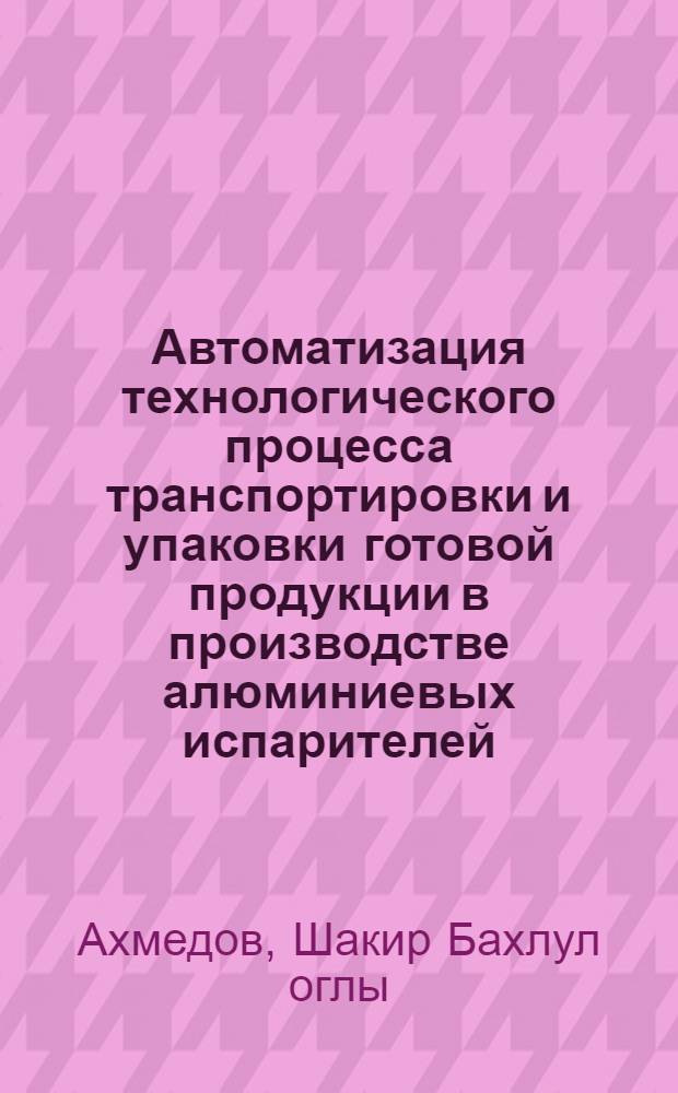 Автоматизация технологического процесса транспортировки и упаковки готовой продукции в производстве алюминиевых испарителей : Автореф. дис. на соиск. учен. степ. канд. техн. наук : (05.13.07)