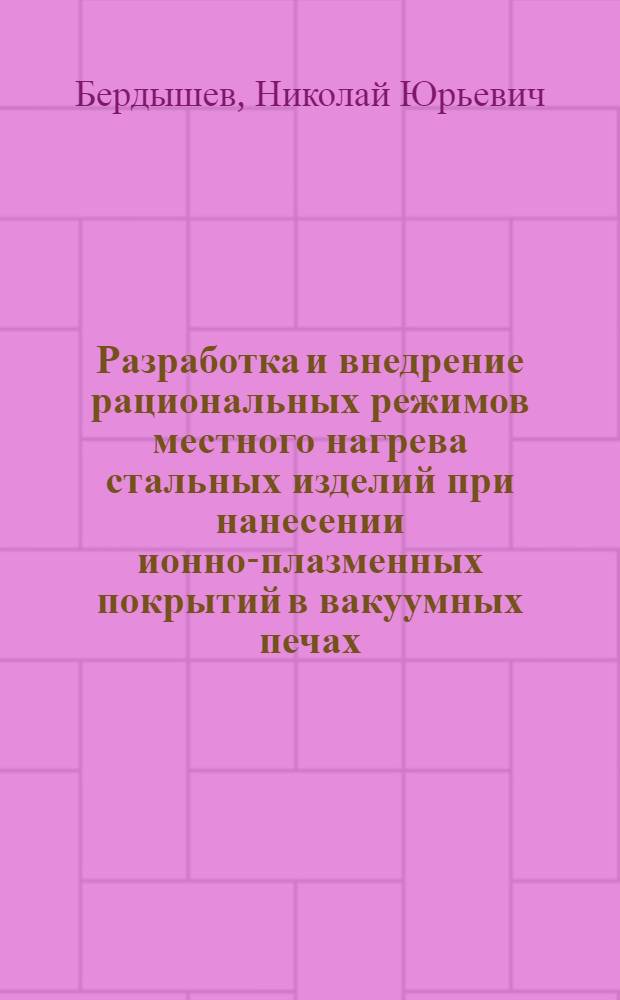 Разработка и внедрение рациональных режимов местного нагрева стальных изделий при нанесении ионно-плазменных покрытий в вакуумных печах : Автореф. дис. на соиск. учен. степ. к. т. н