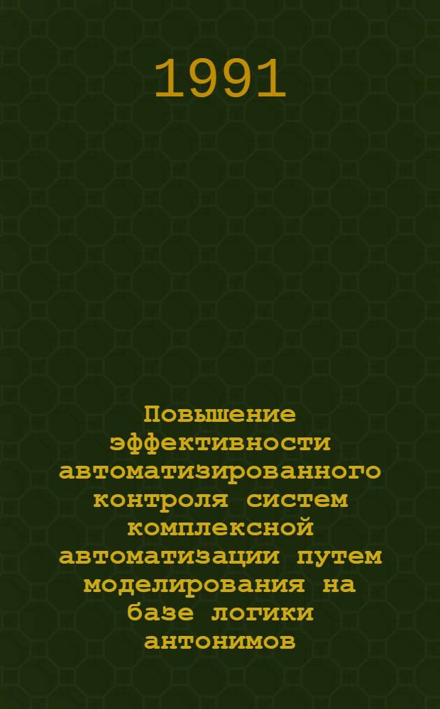 Повышение эффективности автоматизированного контроля систем комплексной автоматизации путем моделирования на базе логики антонимов : Автореф. дис. на соиск. учен. степ. канд. техн. наук : (05.13.07)