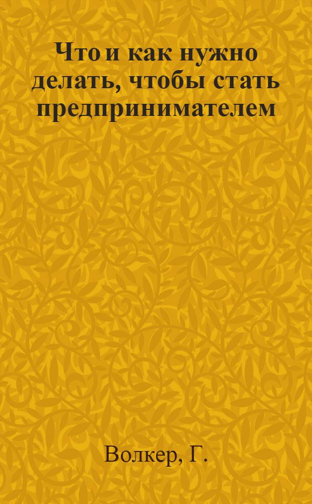 Что и как нужно делать, чтобы стать предпринимателем : Практ. руководство для начинающих