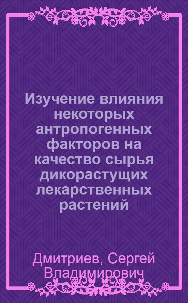 Изучение влияния некоторых антропогенных факторов на качество сырья дикорастущих лекарственных растений : Автореф. дис. на соиск. учен. степ. канд. фармац. наук : (15.00.02)